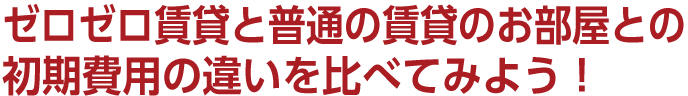 ゼロゼロ賃貸と普通の賃貸のお部屋との初期費用の違いを比べてみよう！