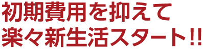 初期費用を抑えて楽々新生活スタート!!